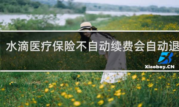 水滴医疗保险不自动续费会自动退保吗