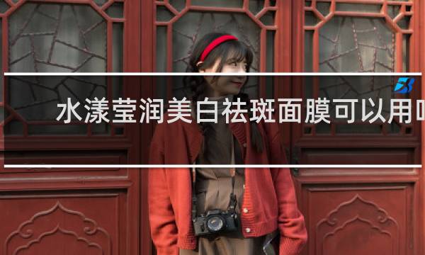 水漾莹润美白祛斑面膜可以用吗