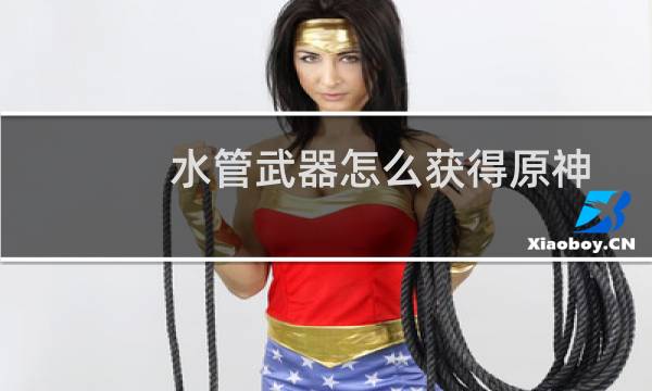 水管武器怎么获得原神