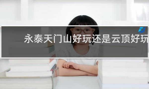 永泰天门山好玩还是云顶好玩