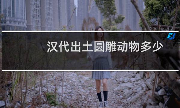 汉代出土圆雕动物多少