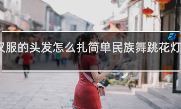 汉服的头发怎么扎简单民族舞跳花灯怎么跳