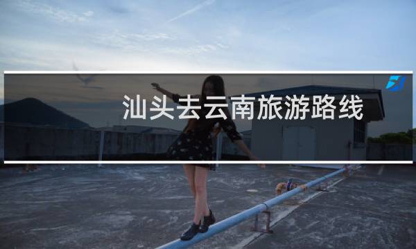 汕头去云南旅游路线