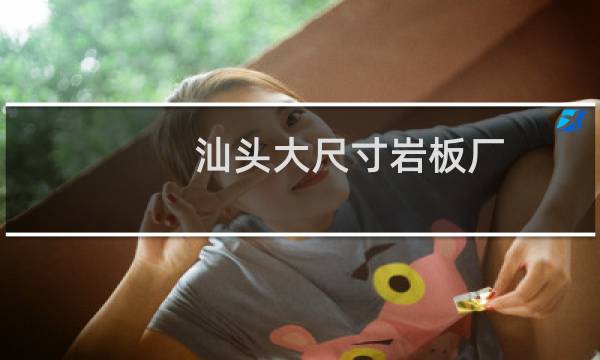 汕头大尺寸岩板厂