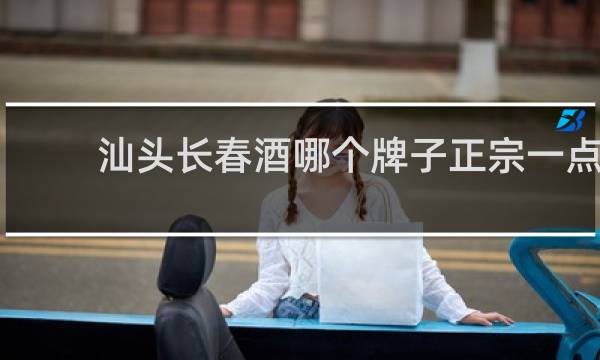 汕头长春酒哪个牌子正宗一点