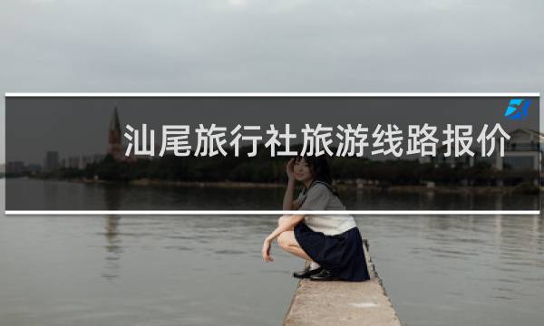 汕尾旅行社旅游线路报价
