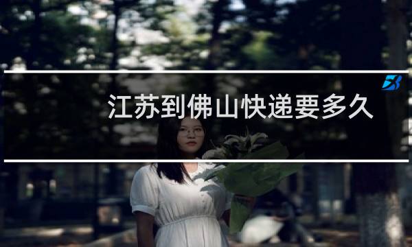 江苏到佛山快递要多久
