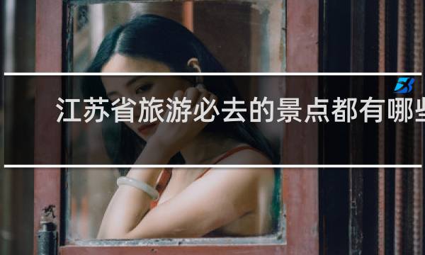 江苏省旅游必去的景点都有哪些