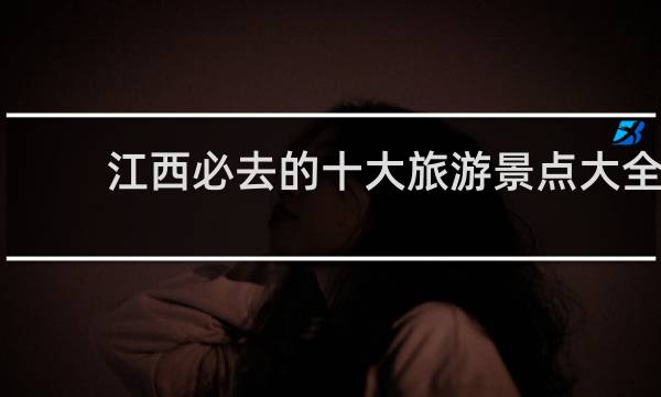 江西必去的十大旅游景点大全