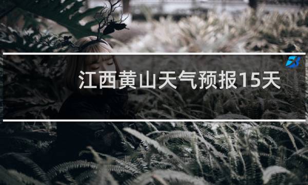 江西黄山天气预报15天