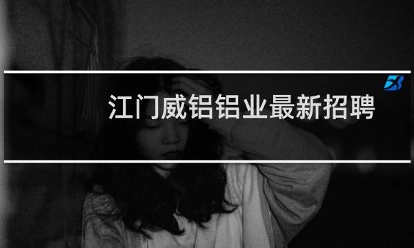 江门威铝铝业最新招聘