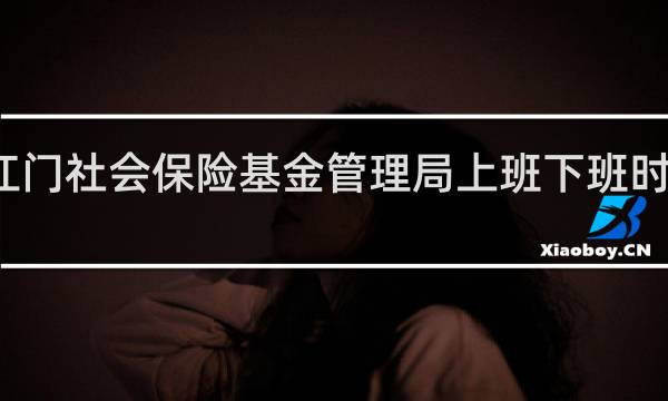 江门社会保险基金管理局上班下班时间几点
