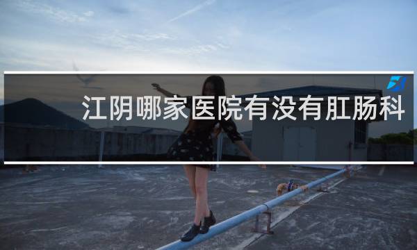 江阴哪家医院有没有肛肠科