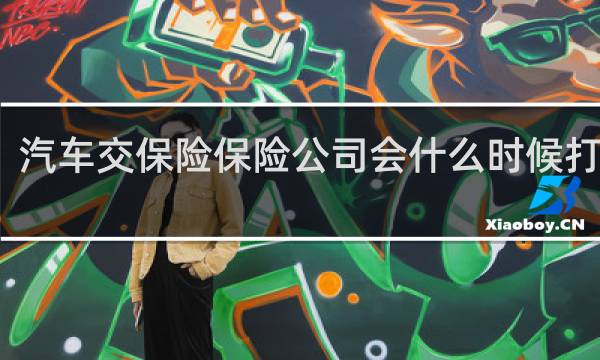 汽车交保险保险公司会什么时候打电话