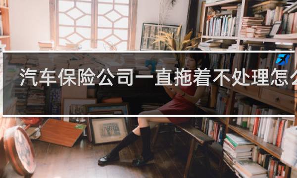 汽车保险公司一直拖着不处理怎么办