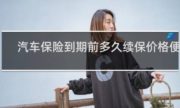 汽车保险到期前多久续保价格便宜