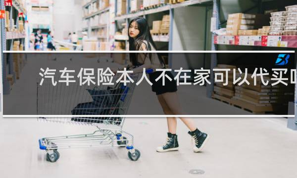 汽车保险本人不在家可以代买吗