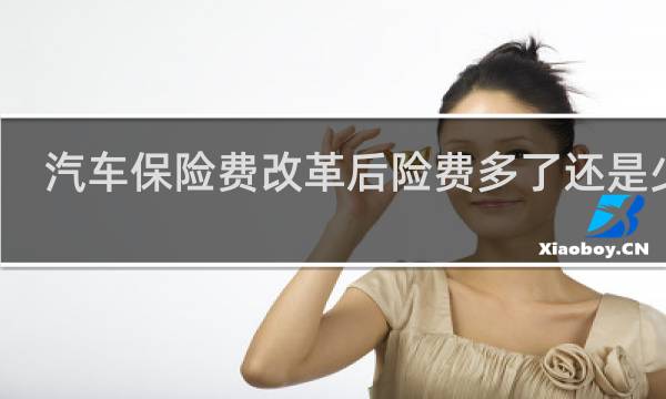 汽车保险费改革后险费多了还是少了