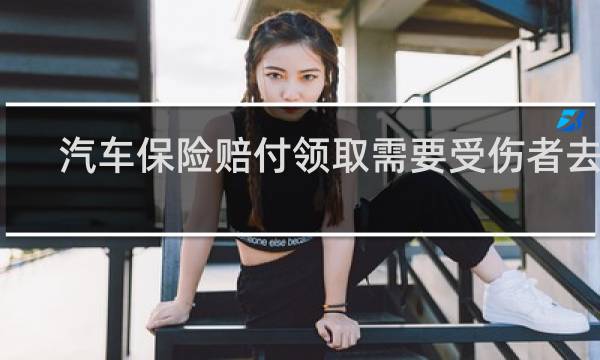 汽车保险赔付领取需要受伤者去吗