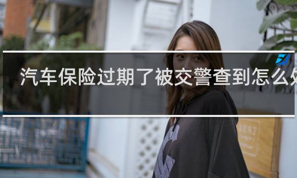 汽车保险过期了被交警查到怎么处罚