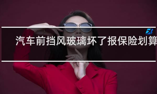 汽车前挡风玻璃坏了报保险划算吗