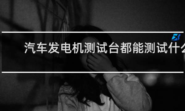 汽车发电机测试台都能测试什么