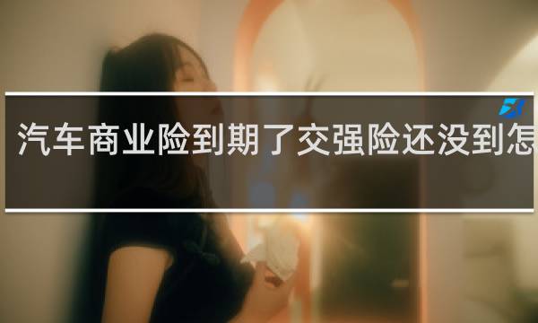 汽车商业险到期了交强险还没到怎么办