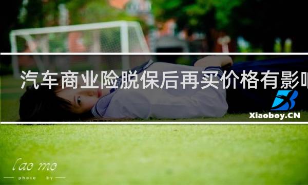汽车商业险脱保后再买价格有影响吗