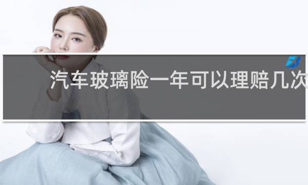 汽车玻璃险一年可以理赔几次