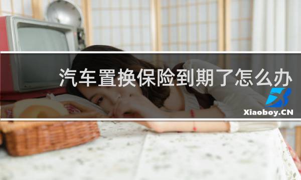 汽车置换保险到期了怎么办