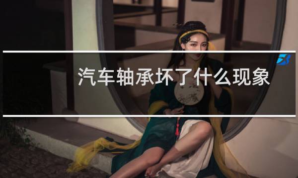 汽车轴承坏了什么现象