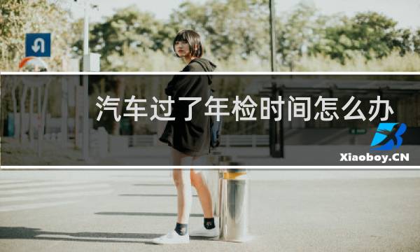 汽车过了年检时间怎么办