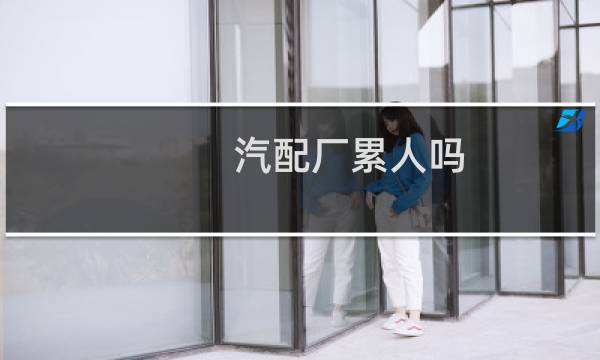 汽配厂累人吗