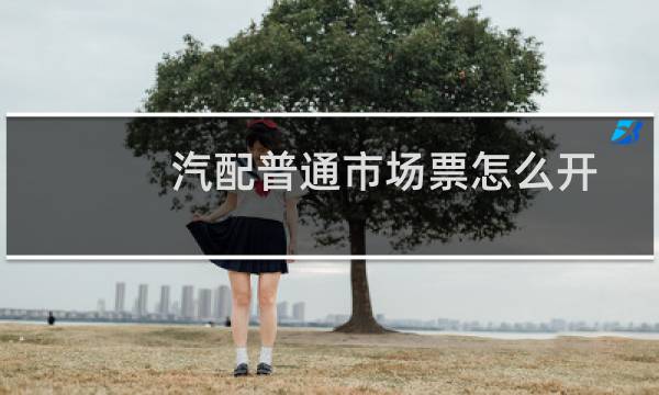 汽配普通市场票怎么开