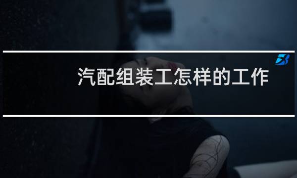 汽配组装工怎样的工作