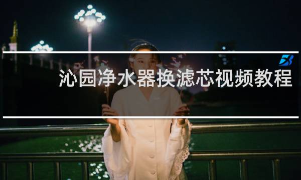 沁园净水器换滤芯视频教程