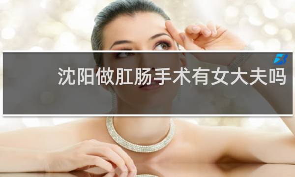 沈阳做肛肠手术有女大夫吗