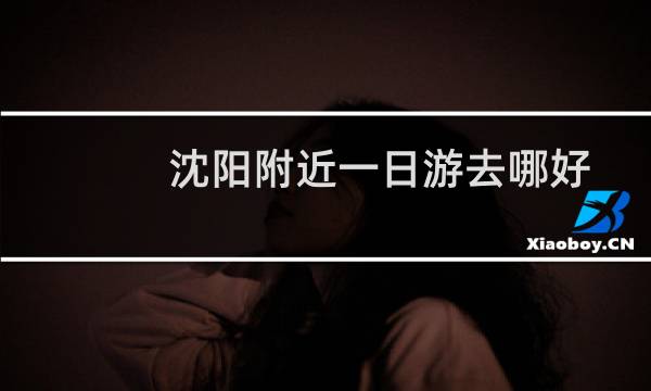沈阳附近一日游去哪好