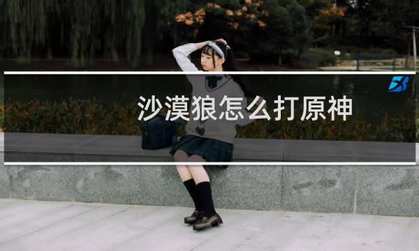 沙漠狼怎么打原神