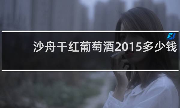 沙舟干红葡萄酒2015多少钱
