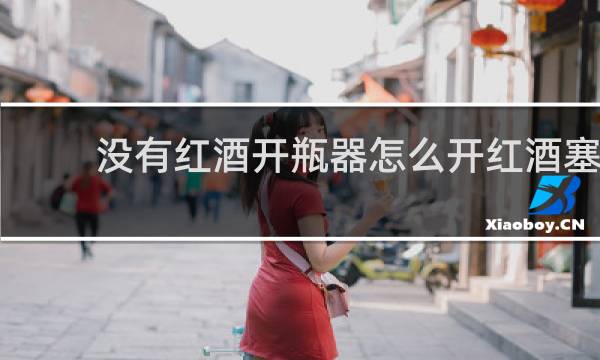 没有红酒开瓶器怎么开红酒塞