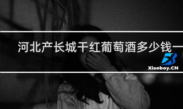 河北产长城干红葡萄酒多少钱一瓶
