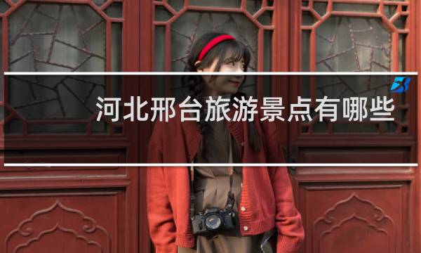河北邢台旅游景点有哪些