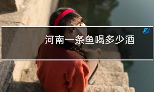 河南一条鱼喝多少酒