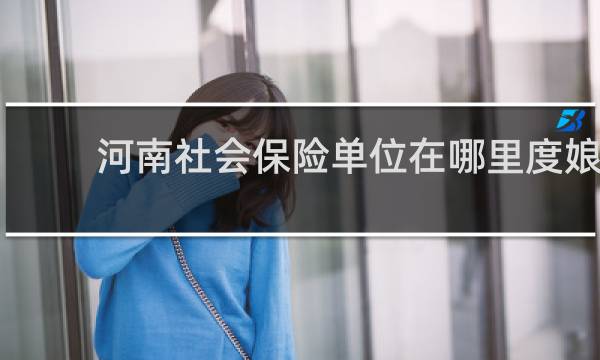 河南社会保险单位在哪里度娘