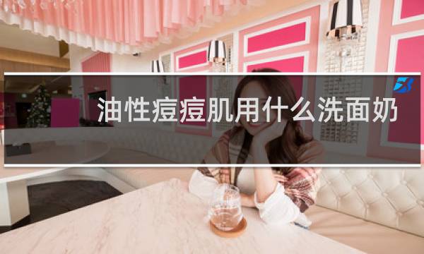 油性痘痘肌用什么洗面奶