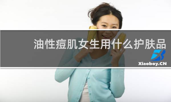 油性痘肌女生用什么护肤品
