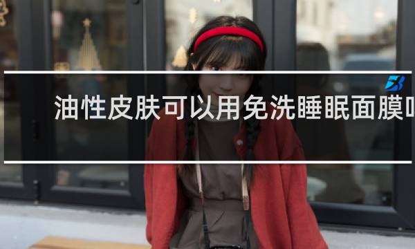 油性皮肤可以用免洗睡眠面膜吗