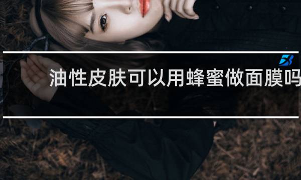 油性皮肤可以用蜂蜜做面膜吗
