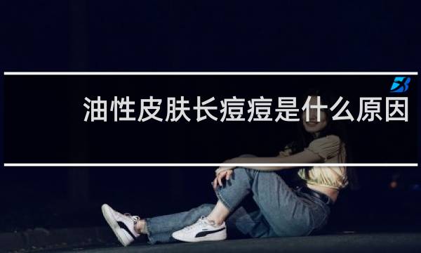 油性皮肤长痘痘是什么原因